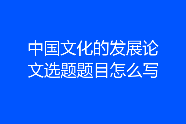 中国文化的发展论文选题题目怎么写