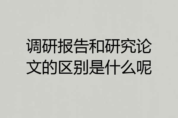 调研报告和研究论文的区别是什么呢