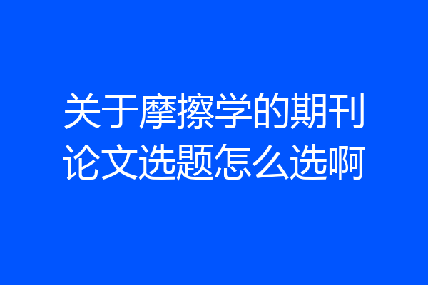 关于摩擦学的期刊论文选题怎么选啊