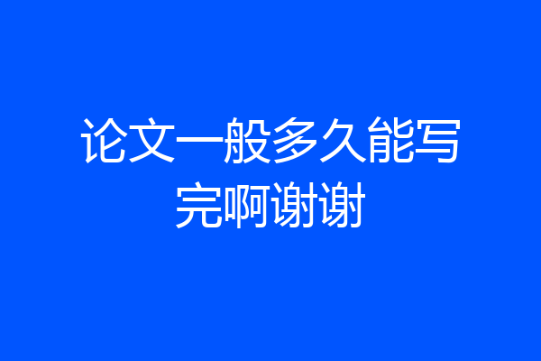 论文一般多久能写完啊谢谢