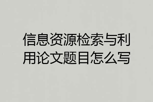 信息资源检索与利用论文题目怎么写