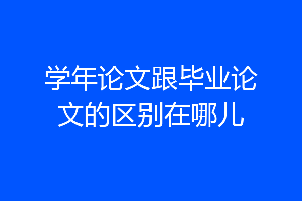 学年论文跟毕业论文的区别在哪儿