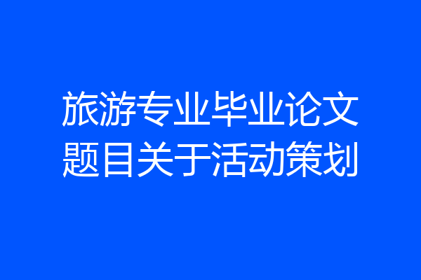 旅游专业毕业论文题目关于活动策划
