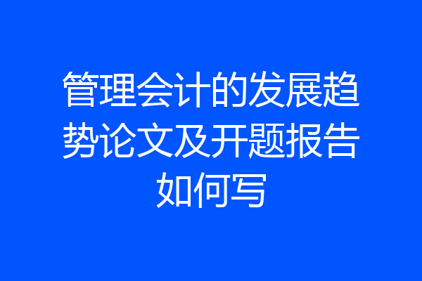 管理会计的发展趋势论文及开题报告如何写