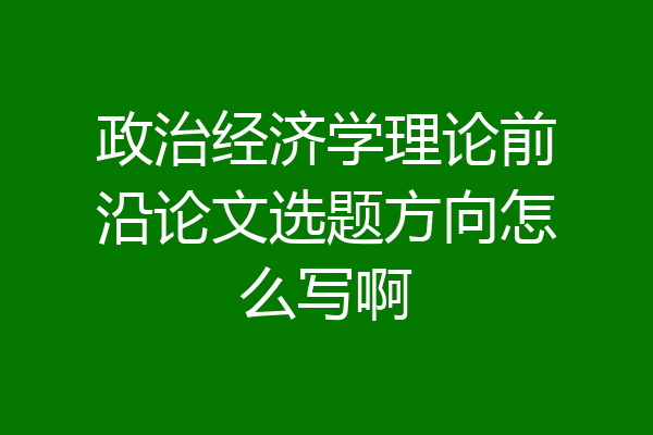 政治经济学理论前沿论文选题方向怎么写啊