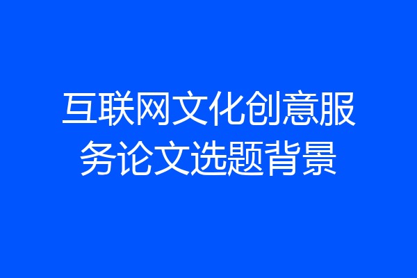 互联网文化创意服务论文选题背景