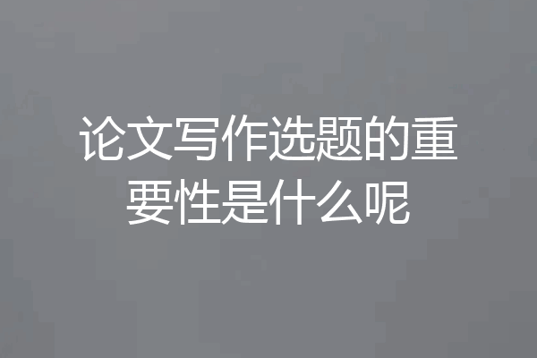 论文写作选题的重要性是什么呢