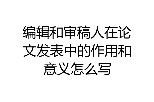编辑和审稿人在论文发表中的作用和意义怎么写