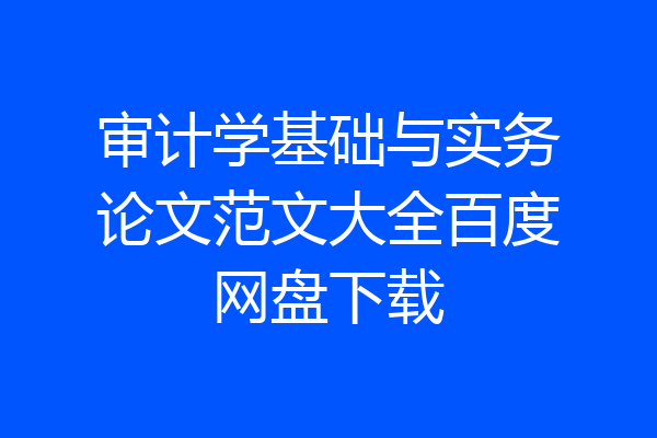 审计学基础与实务论文范文大全百度网盘下载