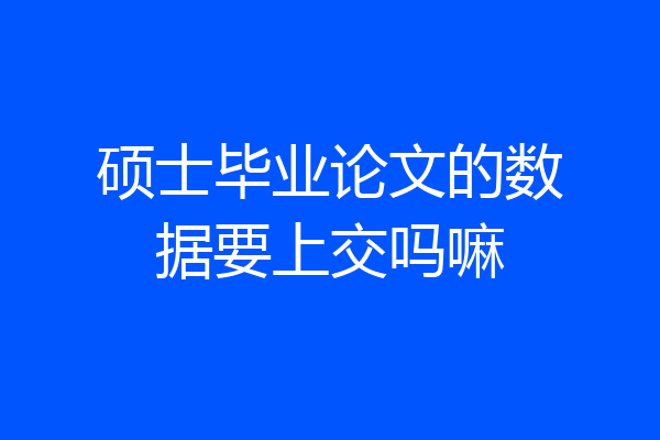 硕士毕业论文的数据要上交吗嘛