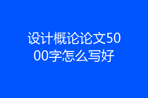 设计概论论文5000字怎么写好
