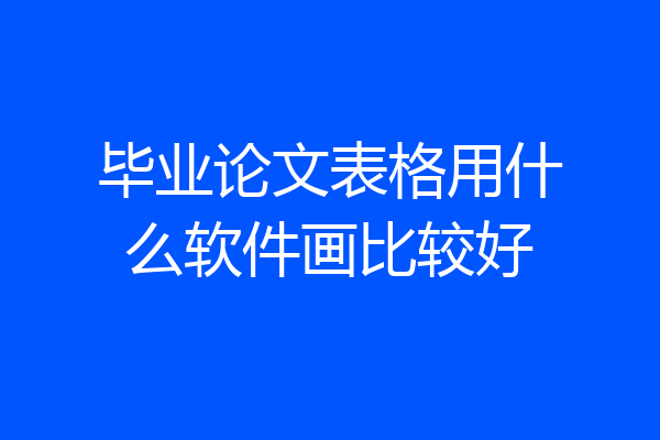 毕业论文表格用什么软件画比较好