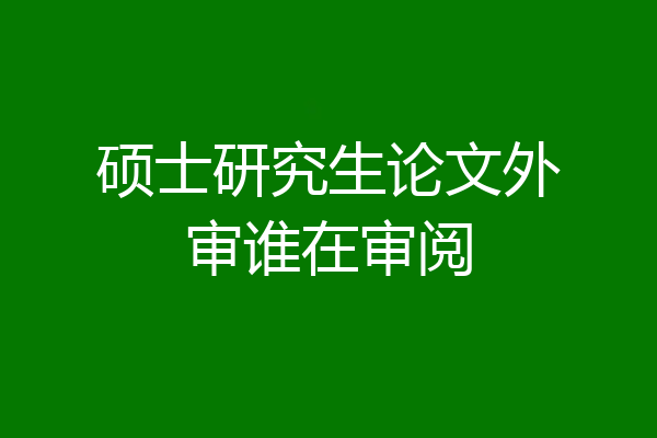 硕士研究生论文外审谁在审阅