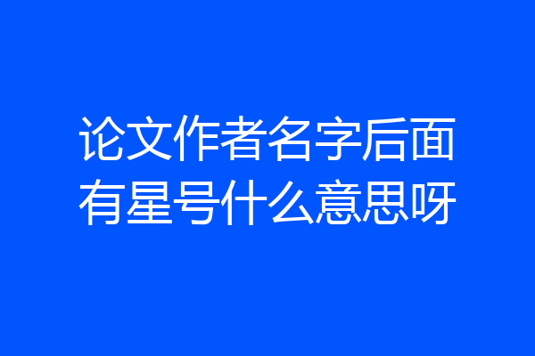 论文作者名字后面有星号什么意思呀