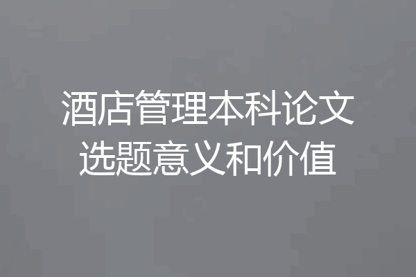 酒店管理本科论文选题意义和价值