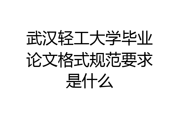 武汉轻工大学毕业论文格式规范要求是什么