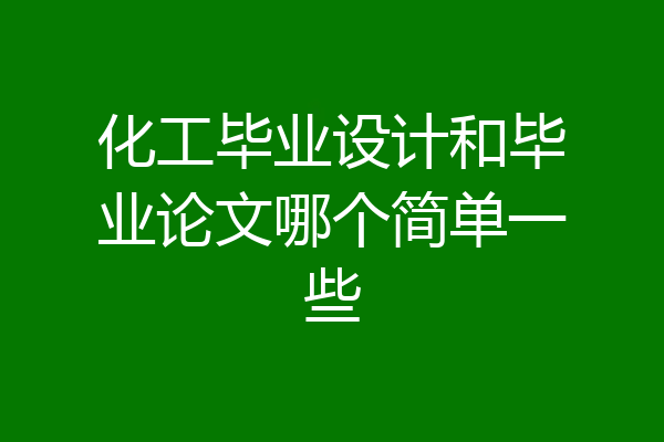 化工毕业设计和毕业论文哪个简单一些