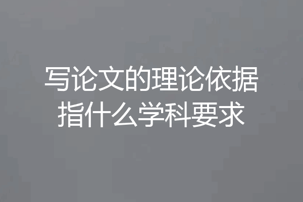 写论文的理论依据指什么学科要求