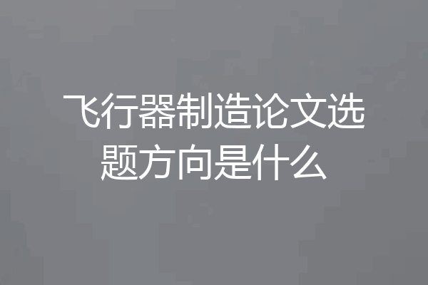 飞行器制造论文选题方向是什么