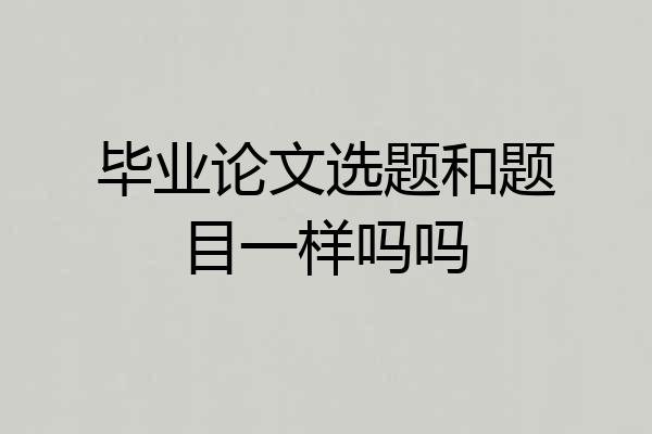 毕业论文选题和题目一样吗吗