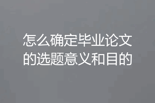 怎么确定毕业论文的选题意义和目的