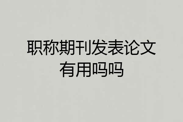 职称期刊发表论文有用吗吗