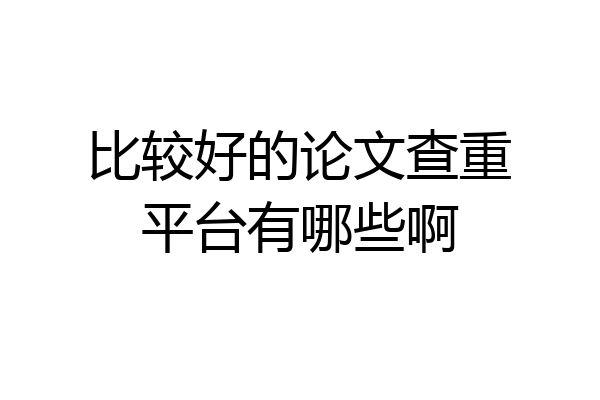 比较好的论文查重平台有哪些啊