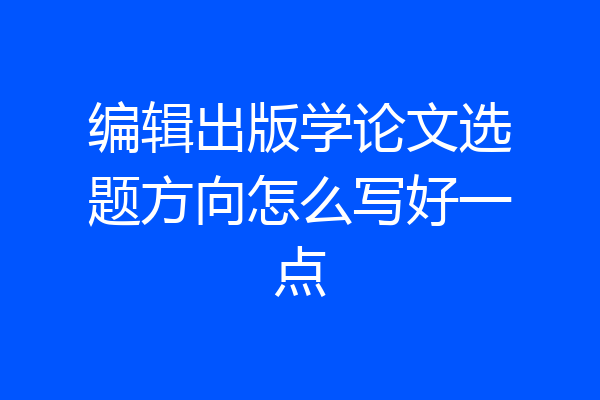 编辑出版学论文选题方向怎么写好一点