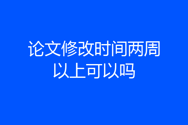 论文修改时间两周以上可以吗
