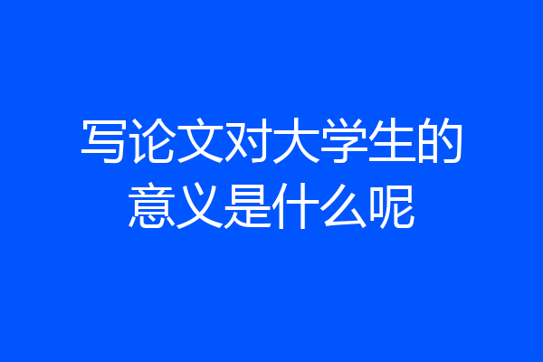 写论文对大学生的意义是什么呢