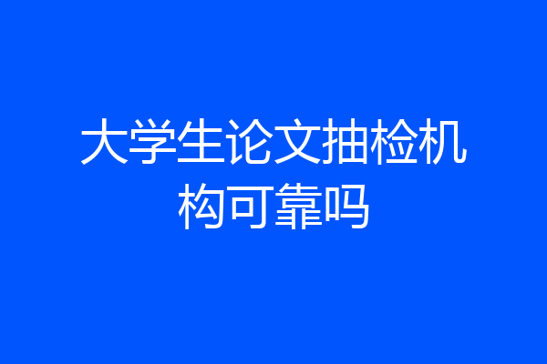 大学生论文抽检机构可靠吗