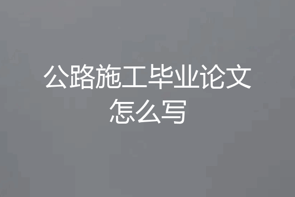 公路施工毕业论文怎么写