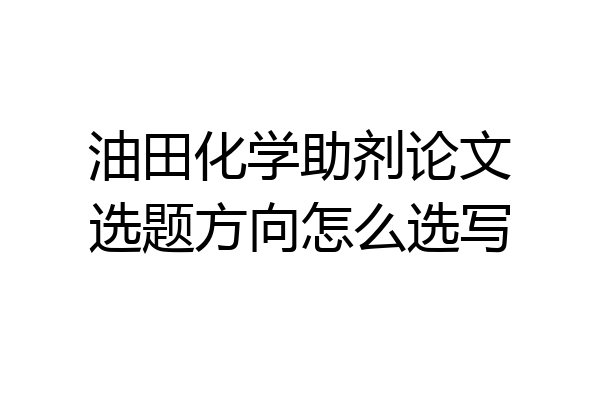 油田化学助剂论文选题方向怎么选写