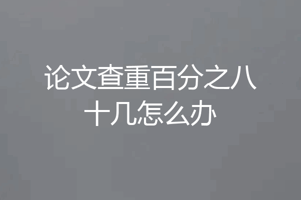 论文查重百分之八十几怎么办