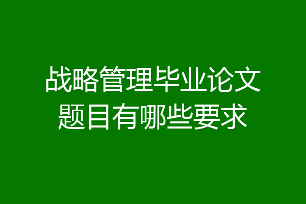 战略管理毕业论文题目有哪些要求