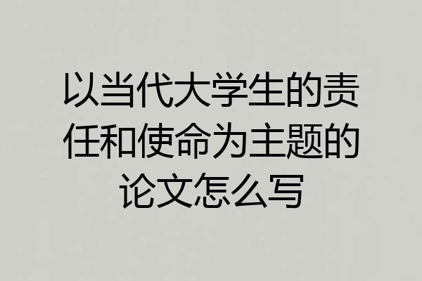 以当代大学生的责任和使命为主题的论文怎么写