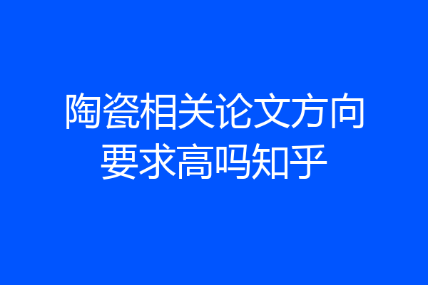 陶瓷相关论文方向要求高吗知乎