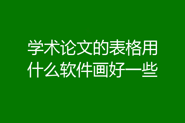 学术论文的表格用什么软件画好一些
