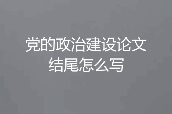 党的政治建设论文结尾怎么写