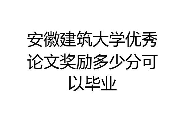安徽建筑大学优秀论文奖励多少分可以毕业