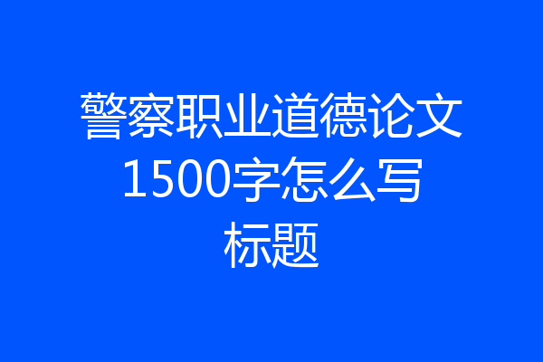 警察职业道德论文1500字怎么写标题