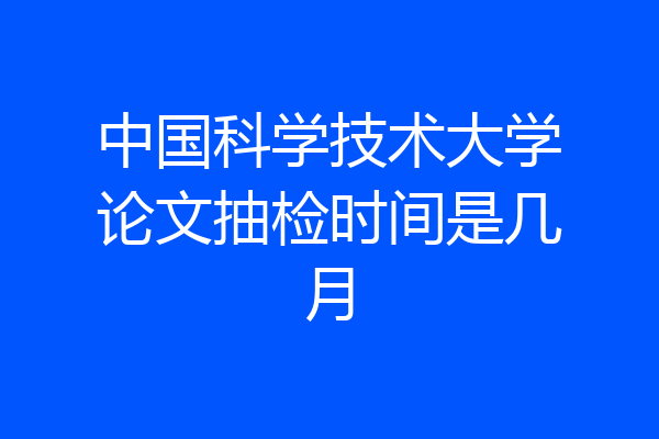 中国科学技术大学论文抽检时间是几月