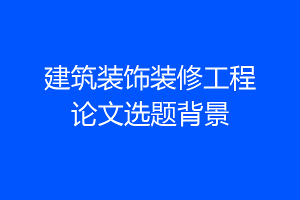 建筑装饰装修工程论文选题背景