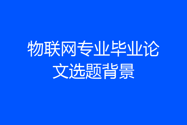 物联网专业毕业论文选题背景