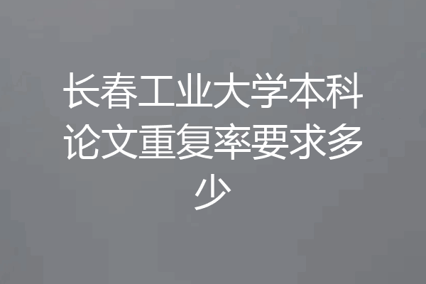 长春工业大学本科论文重复率要求多少