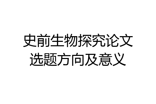 史前生物探究论文选题方向及意义