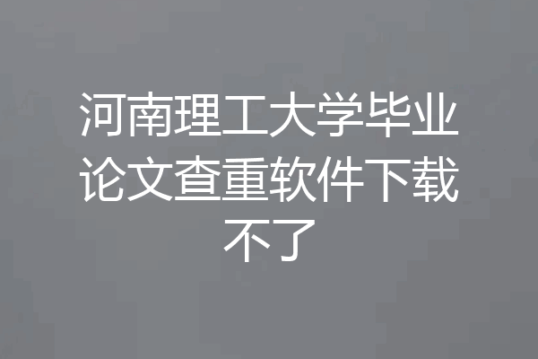 河南理工大学毕业论文查重软件下载不了