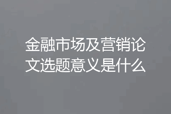 金融市场及营销论文选题意义是什么