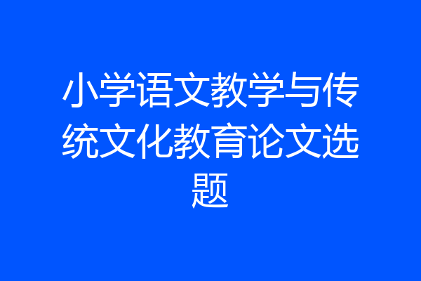 小学语文教学与传统文化教育论文选题