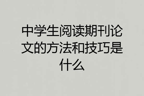 中学生阅读期刊论文的方法和技巧是什么